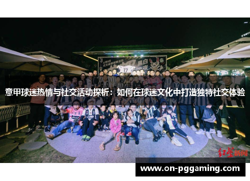 意甲球迷热情与社交活动探析:如何在球迷文化中打造独特社交体验 意甲球迷热情与社交活动探析:如何在球迷文化中打造独特社交体验