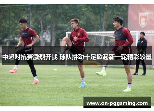 中超对抗赛激烈开战 球队拼劲十足掀起新一轮精彩较量