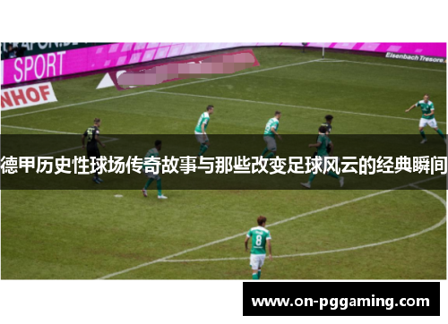 德甲历史性球场传奇故事与那些改变足球风云的经典瞬间