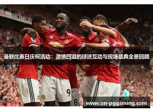 曼联比赛日庆祝活动:激情四溢的球迷互动与现场盛典全景回顾 曼联比赛日庆祝活动:激情四溢的球迷互动与现场盛典全景回顾