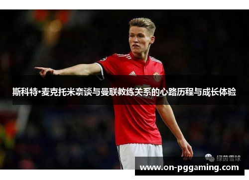 斯科特·麦克托米奈谈与曼联教练关系的心路历程与成长体验 斯科特·麦克托米奈谈与曼联教练关系的心路历程与成长体验