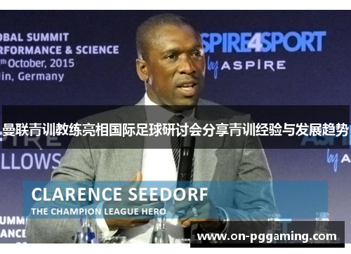 曼联青训教练亮相国际足球研讨会分享青训经验与发展趋势 曼联青训教练亮相国际足球研讨会分享青训经验与发展趋势