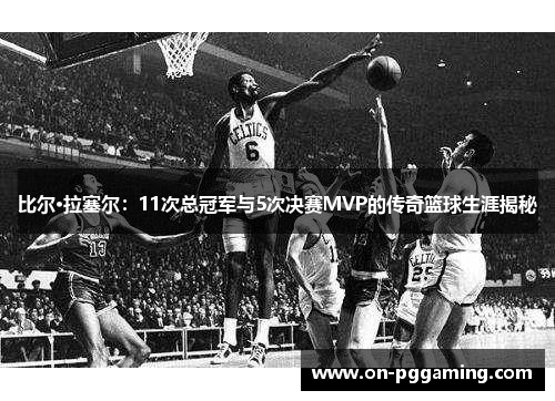 比尔·拉塞尔：11次总冠军与5次决赛MVP的传奇篮球生涯揭秘