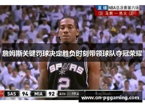 詹姆斯关键罚球决定胜负时刻带领球队夺冠荣耀