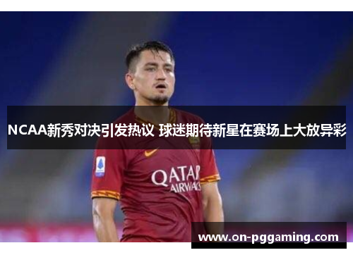 NCAA新秀对决引发热议 球迷期待新星在赛场上大放异彩 NCAA新秀对决引发热议 球迷期待新星在赛场上大放异彩