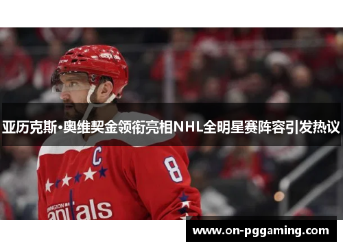 亚历克斯·奥维契金领衔亮相NHL全明星赛阵容引发热议 亚历克斯·奥维契金领衔亮相NHL全明星赛阵容引发热议