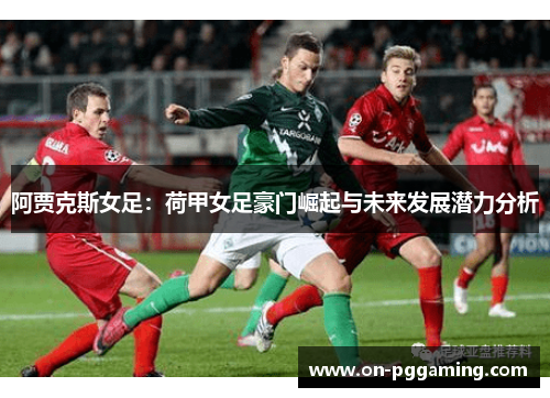 阿贾克斯女足:荷甲女足豪门崛起与未来发展潜力分析 阿贾克斯女足:荷甲女足豪门崛起与未来发展潜力分析