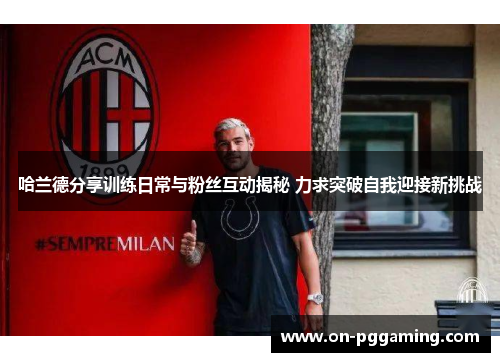 哈兰德分享训练日常与粉丝互动揭秘 力求突破自我迎接新挑战 哈兰德分享训练日常与粉丝互动揭秘 力求突破自我迎接新挑战