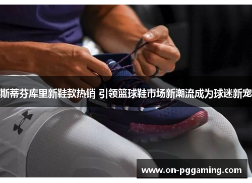 斯蒂芬库里新鞋款热销 引领篮球鞋市场新潮流成为球迷新宠 斯蒂芬库里新鞋款热销 引领篮球鞋市场新潮流成为球迷新宠