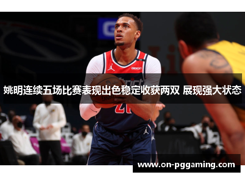 姚明连续五场比赛表现出色稳定收获两双 展现强大状态 姚明连续五场比赛表现出色稳定收获两双 展现强大状态