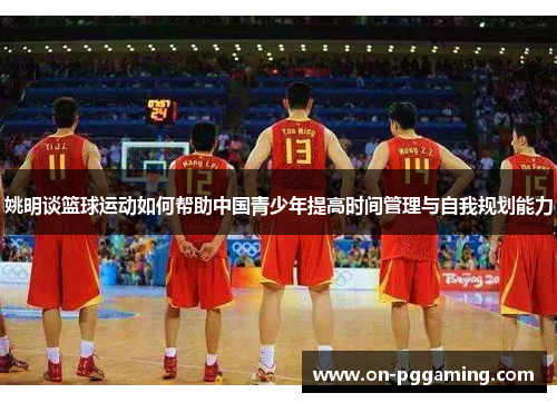 姚明谈篮球运动如何帮助中国青少年提高时间管理与自我规划能力