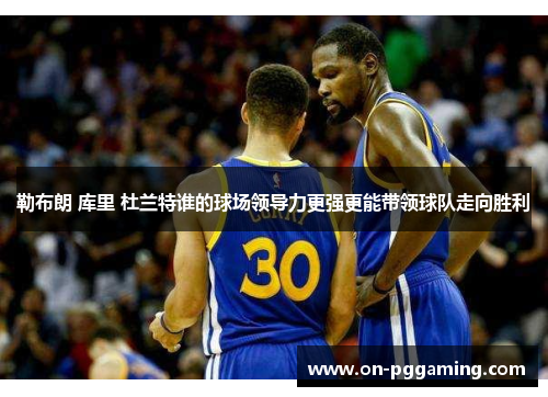 勒布朗 库里 杜兰特谁的球场领导力更强更能带领球队走向胜利 勒布朗 库里 杜兰特谁的球场领导力更强更能带领球队走向胜利