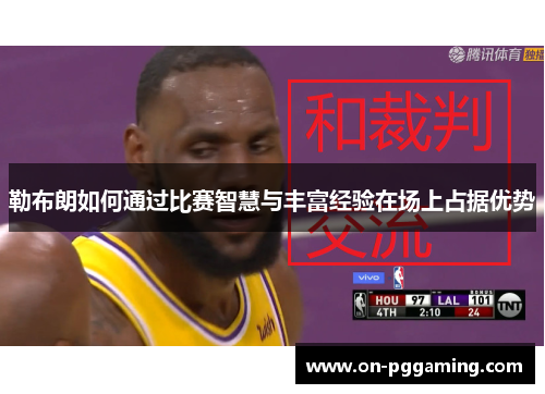 勒布朗如何通过比赛智慧与丰富经验在场上占据优势 勒布朗如何通过比赛智慧与丰富经验在场上占据优势