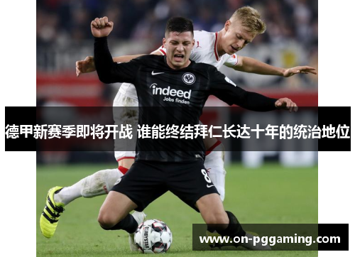 德甲新赛季即将开战 谁能终结拜仁长达十年的统治地位 德甲新赛季即将开战 谁能终结拜仁长达十年的统治地位