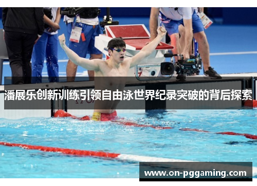 潘展乐创新训练引领自由泳世界纪录突破的背后探索