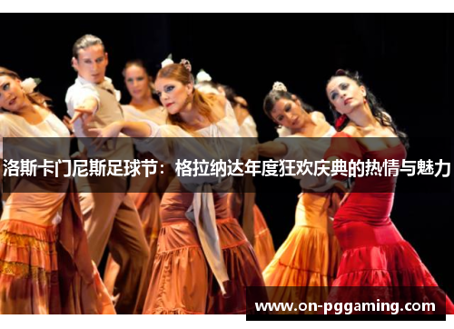 洛斯卡门尼斯足球节:格拉纳达年度狂欢庆典的热情与魅力 洛斯卡门尼斯足球节:格拉纳达年度狂欢庆典的热情与魅力