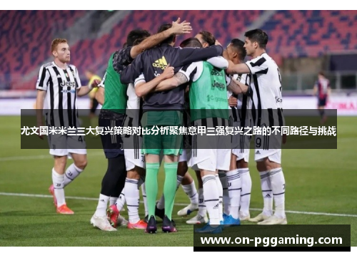 尤文国米米兰三大复兴策略对比分析聚焦意甲三强复兴之路的不同路径与挑战