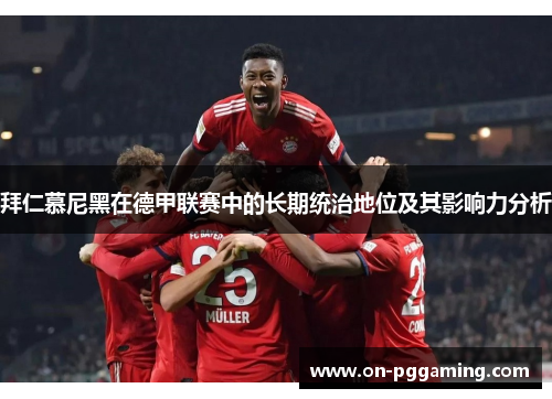 拜仁慕尼黑在德甲联赛中的长期统治地位及其影响力分析 拜仁慕尼黑在德甲联赛中的长期统治地位及其影响力分析