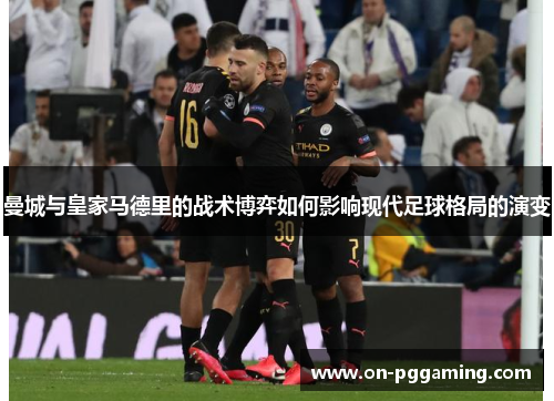 曼城与皇家马德里的战术博弈如何影响现代足球格局的演变 曼城与皇家马德里的战术博弈如何影响现代足球格局的演变