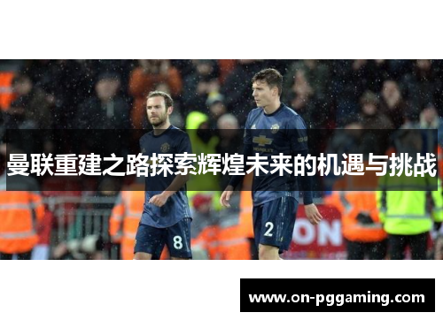 曼联重建之路探索辉煌未来的机遇与挑战