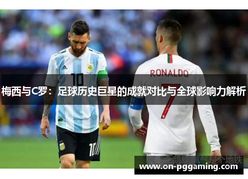 梅西与C罗：足球历史巨星的成就对比与全球影响力解析
