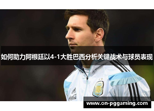 如何助力阿根廷以4-1大胜巴西分析关键战术与球员表现