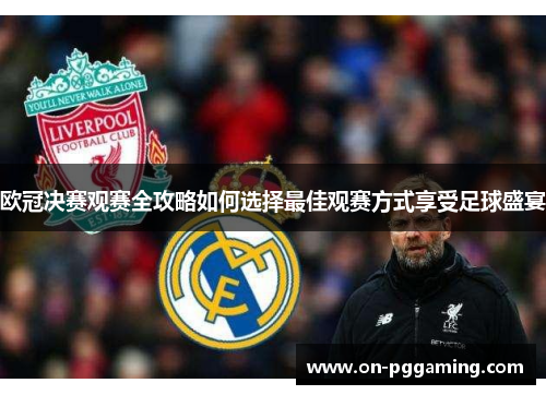 欧冠决赛观赛全攻略如何选择最佳观赛方式享受足球盛宴