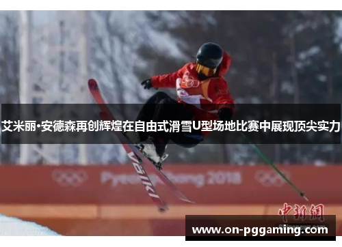 艾米丽·安德森再创辉煌在自由式滑雪U型场地比赛中展现顶尖实力