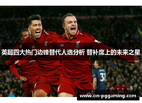 英超四大热门边锋替代人选分析 替补席上的未来之星