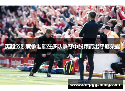 英超激烈竞争谁能在多队争夺中脱颖而出夺冠荣耀