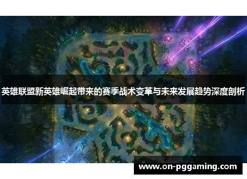 英雄联盟新英雄崛起带来的赛季战术变革与未来发展趋势深度剖析 英雄联盟新英雄崛起带来的赛季战术变革与未来发展趋势深度剖析
