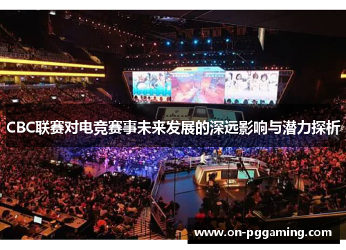 CBC联赛对电竞赛事未来发展的深远影响与潜力探析