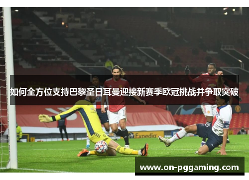 如何全方位支持巴黎圣日耳曼迎接新赛季欧冠挑战并争取突破