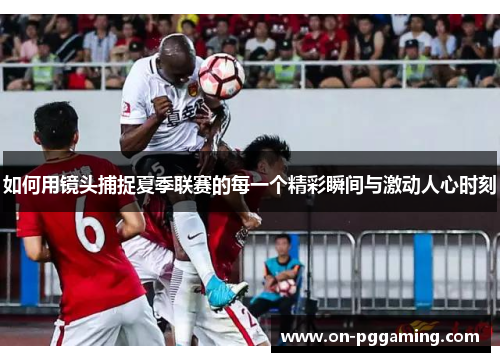 如何用镜头捕捉夏季联赛的每一个精彩瞬间与激动人心时刻