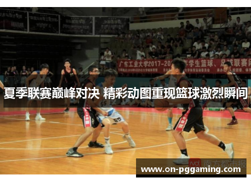 夏季联赛巅峰对决 精彩动图重现篮球激烈瞬间 夏季联赛巅峰对决 精彩动图重现篮球激烈瞬间
