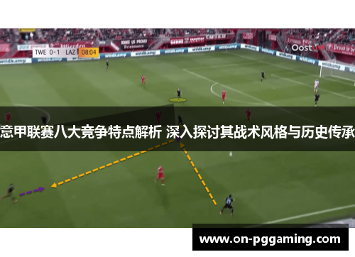 意甲联赛八大竞争特点解析 深入探讨其战术风格与历史传承