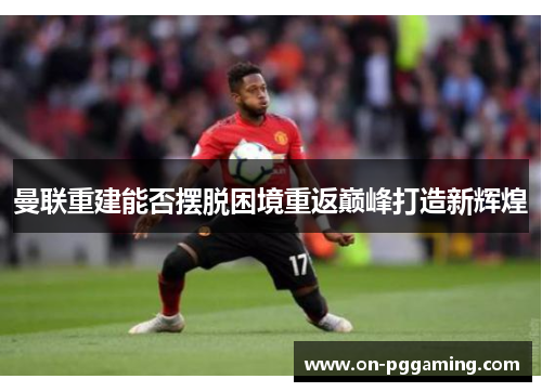 曼联重建能否摆脱困境重返巅峰打造新辉煌