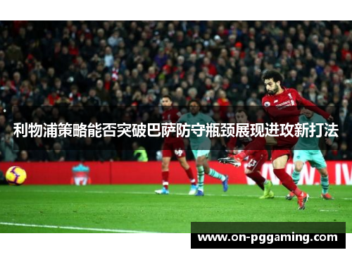 利物浦策略能否突破巴萨防守瓶颈展现进攻新打法