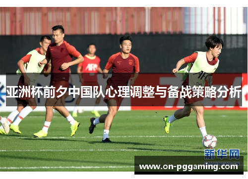 亚洲杯前夕中国队心理调整与备战策略分析 亚洲杯前夕中国队心理调整与备战策略分析