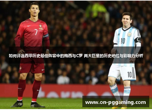 如何评选西甲历史最佳阵容中的梅西与C罗 两大巨星的历史地位与影响力分析