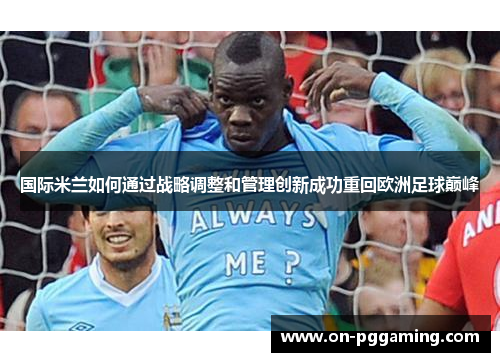 国际米兰如何通过战略调整和管理创新成功重回欧洲足球巅峰 国际米兰如何通过战略调整和管理创新成功重回欧洲足球巅峰