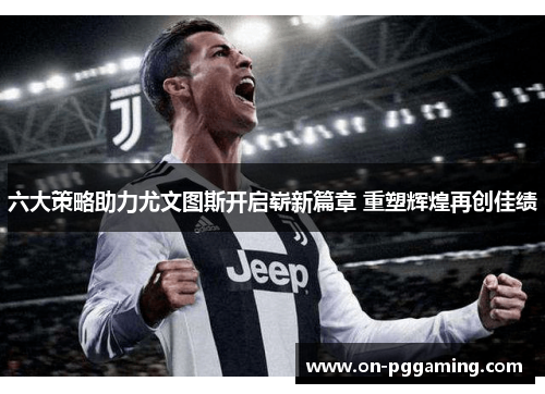 六大策略助力尤文图斯开启崭新篇章 重塑辉煌再创佳绩