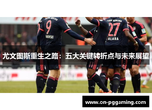 尤文图斯重生之路:五大关键转折点与未来展望 尤文图斯重生之路:五大关键转折点与未来展望