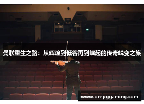 曼联重生之路：从辉煌到低谷再到崛起的传奇蜕变之旅