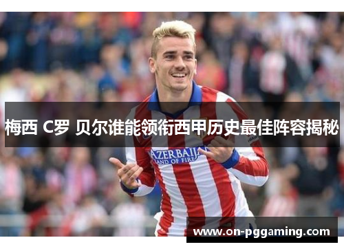 梅西 C罗 贝尔谁能领衔西甲历史最佳阵容揭秘