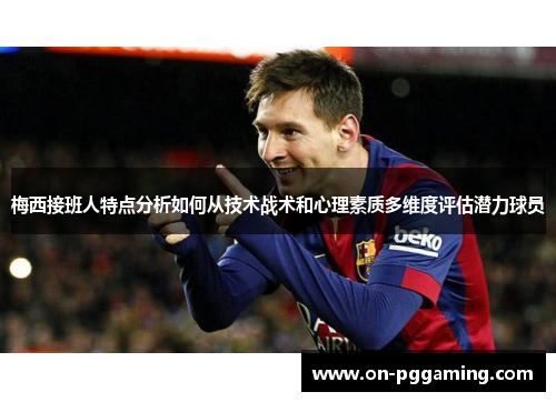 梅西接班人特点分析如何从技术战术和心理素质多维度评估潜力球员