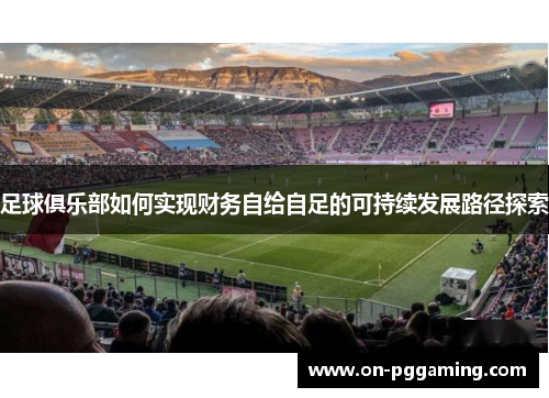 足球俱乐部如何实现财务自给自足的可持续发展路径探索 足球俱乐部如何实现财务自给自足的可持续发展路径探索
