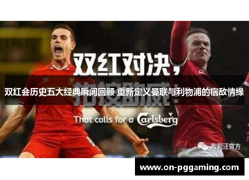 双红会历史五大经典瞬间回顾 重新定义曼联与利物浦的宿敌情缘 双红会历史五大经典瞬间回顾 重新定义曼联与利物浦的宿敌情缘