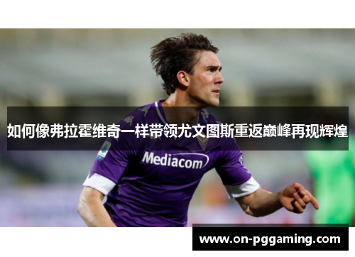 如何像弗拉霍维奇一样带领尤文图斯重返巅峰再现辉煌