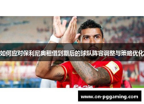 如何应对保利尼奥租借到期后的球队阵容调整与策略优化